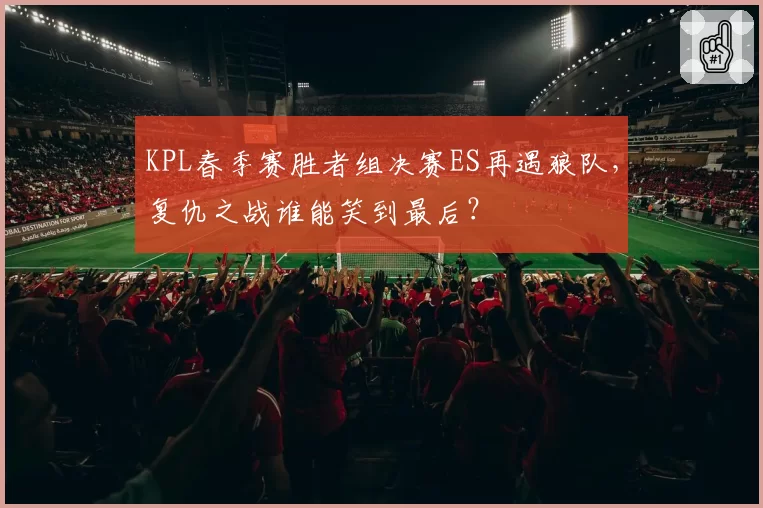 KPL春季赛胜者组决赛ES再遇狼队，复仇之战谁能笑到最后？