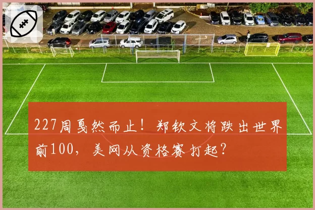 227周戛然而止！郑钦文将跌出世界前100，美网从资格赛打起？