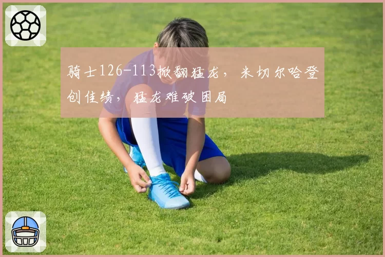 骑士126-113掀翻猛龙，米切尔哈登创佳绩，猛龙难破困局