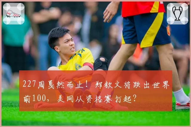 227周戛然而止！郑钦文将跌出世界前100，美网从资格赛打起？