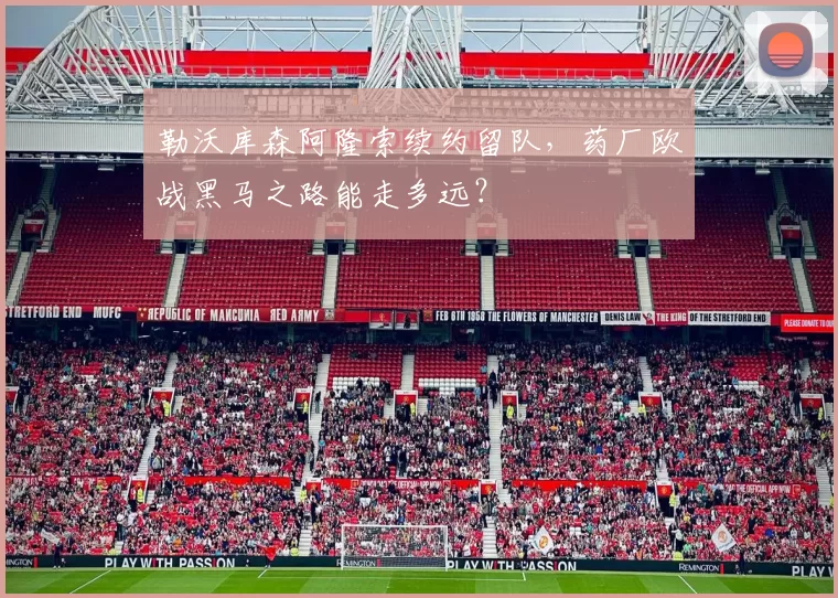 勒沃库森阿隆索续约留队，药厂欧战黑马之路能走多远？