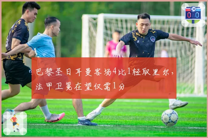 巴黎圣日耳曼客场4比1轻取里尔，法甲卫冕在望仅需1分