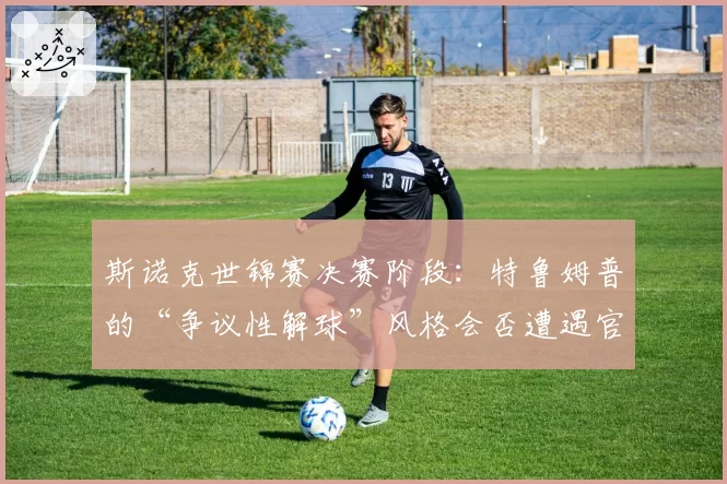 斯诺克世锦赛决赛阶段：特鲁姆普的“争议性解球”风格会否遭遇官方警告？