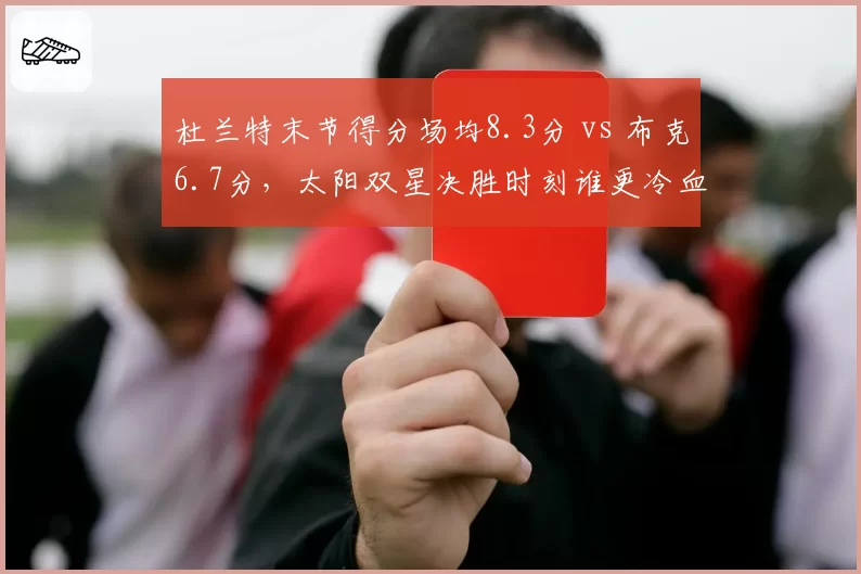 杜兰特末节得分场均8.3分 vs 布克6.7分，太阳双星决胜时刻谁更冷血