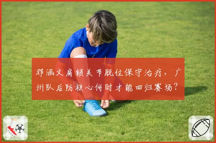 邓涵文肩锁关节脱位保守治疗，广州队后防核心何时才能回归赛场？