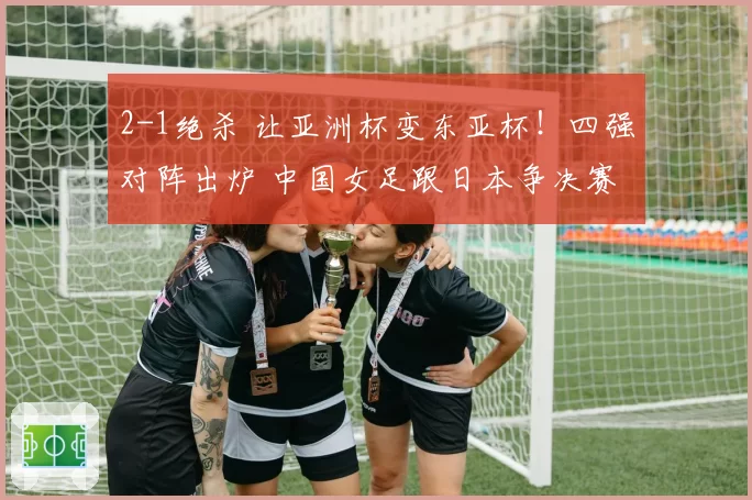 2-1绝杀 让亚洲杯变东亚杯!四强对阵出炉 中国女足跟日本争决赛