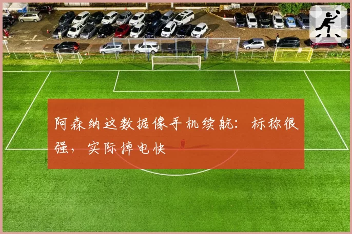 阿森纳这数据像手机续航:标称很强,实际掉电快