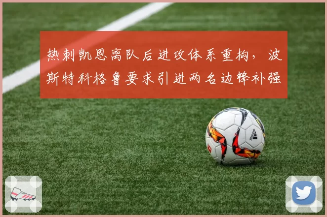 热刺凯恩离队后进攻体系重构，波斯特科格鲁要求引进两名边锋补强