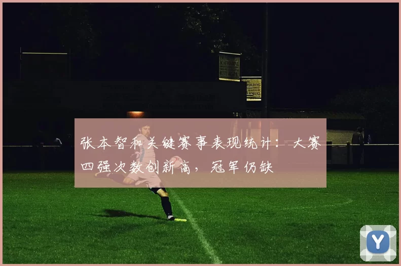 张本智和关键赛事表现统计：大赛四强次数创新高，冠军仍缺