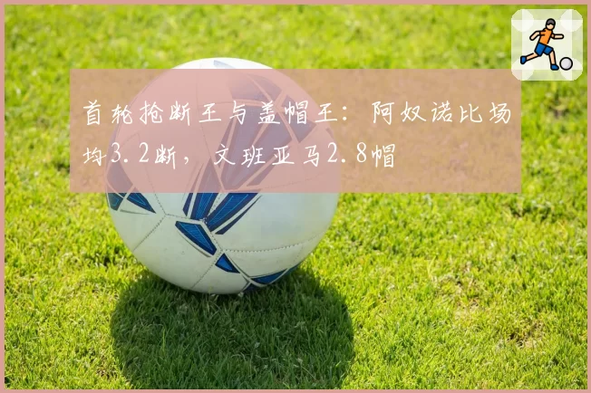 首轮抢断王与盖帽王：阿奴诺比场均3.2断，文班亚马2.8帽