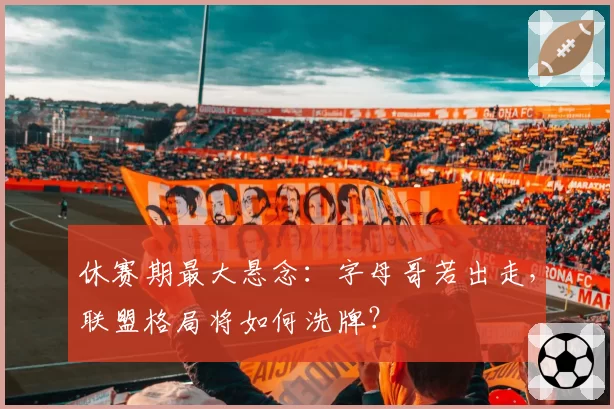 休赛期最大悬念：字母哥若出走，联盟格局将如何洗牌？