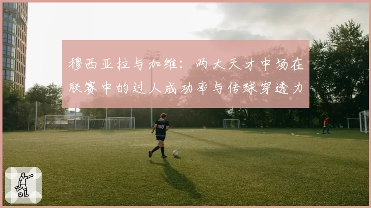 穆西亚拉与加维：两大天才中场在联赛中的过人成功率与传球穿透力对比