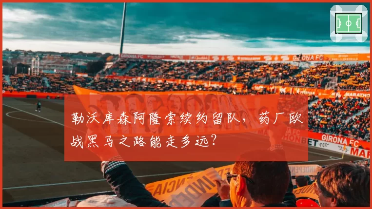 勒沃库森阿隆索续约留队，药厂欧战黑马之路能走多远？