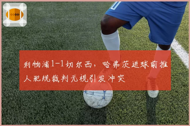 利物浦1-1切尔西，哈弗茨进球前推人犯规裁判无视引发冲突