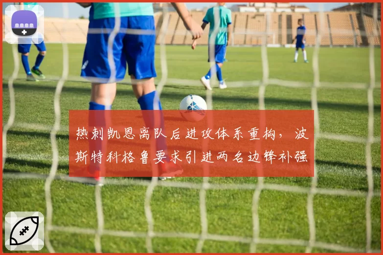 热刺凯恩离队后进攻体系重构，波斯特科格鲁要求引进两名边锋补强