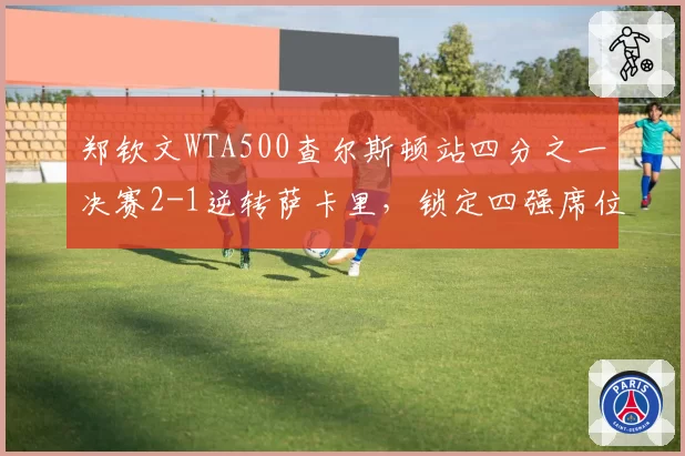 郑钦文WTA500查尔斯顿站四分之一决赛2-1逆转萨卡里，锁定四强席位