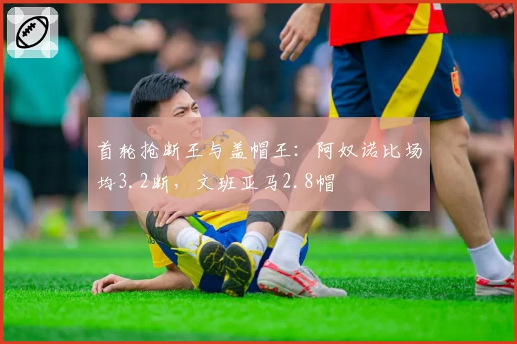 首轮抢断王与盖帽王：阿奴诺比场均3.2断，文班亚马2.8帽