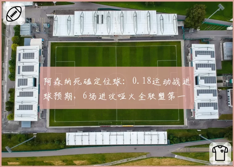 阿森纳死磕定位球：0.18运动战进球预期，6场进攻哑火全联盟第一