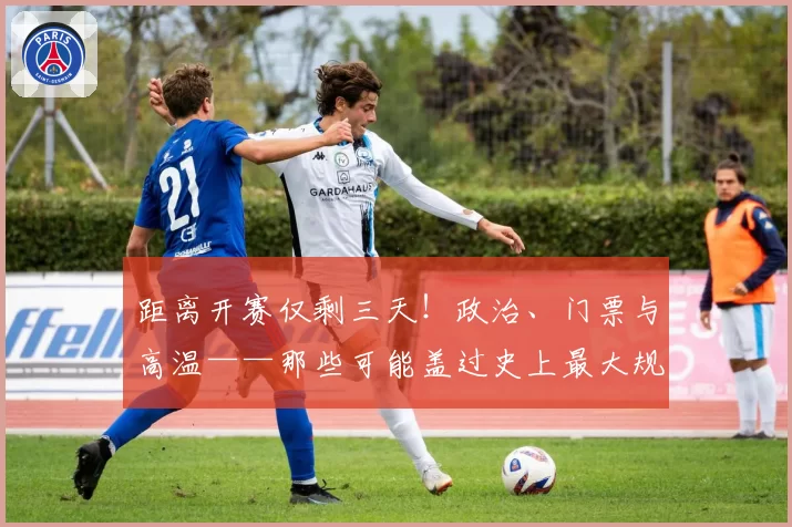 距离开赛仅剩三天！政治、门票与高温——那些可能盖过史上最大规模世界杯风头的争议