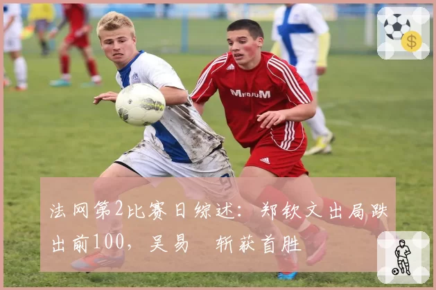 法网第2比赛日综述：郑钦文出局跌出前100，吴易昺斩获首胜