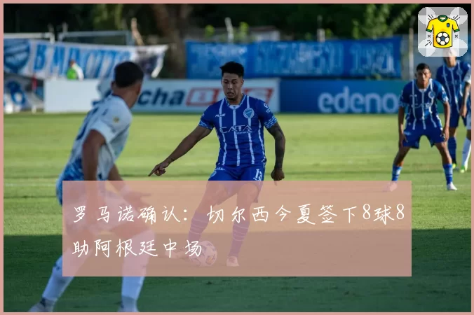 罗马诺确认：切尔西今夏签下8球8助阿根廷中场