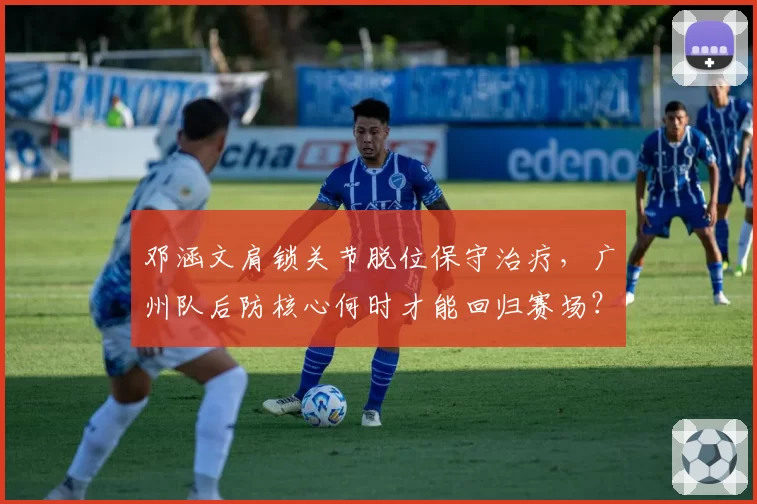 邓涵文肩锁关节脱位保守治疗，广州队后防核心何时才能回归赛场？