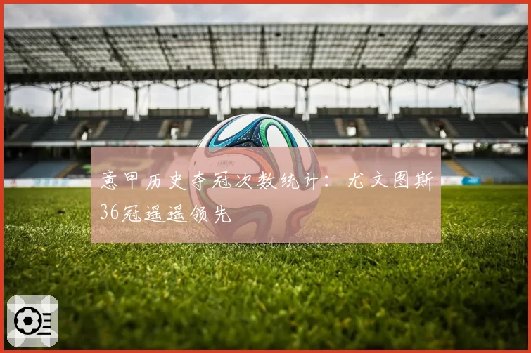 意甲历史夺冠次数统计：尤文图斯36冠遥遥领先