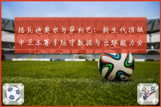 格瓦迪奥尔与萨利巴：新生代顶级中卫本赛季防守数据与出球能力分析